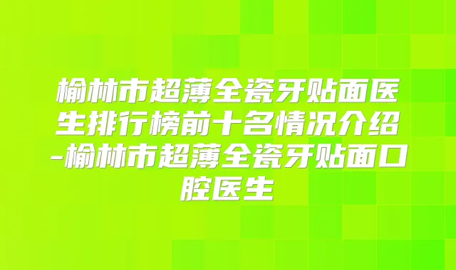 榆林市超薄全瓷牙贴面医生排行榜前十名情况介绍-榆林市超薄全瓷牙贴面口腔医生
