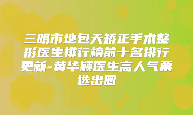 三明市地包天矫正手术整形医生排行榜前十名排行更新-黄华颖医生高人气票选出圈