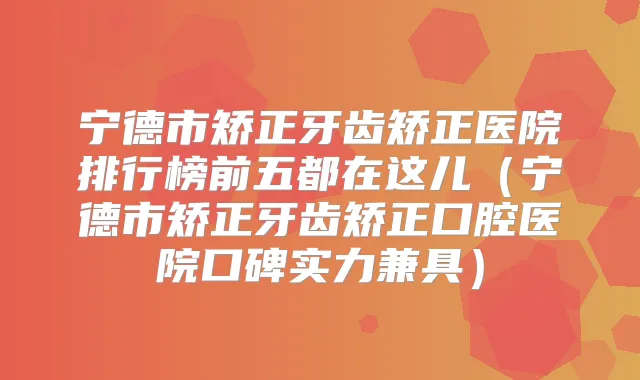 宁德市矫正牙齿矫正医院排行榜前五都在这儿(宁德市矫正牙齿矫正口腔医院口碑实力兼具)