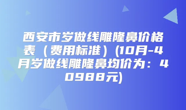 西安市岁做线雕隆鼻价格表(费用标准)(10月-4月岁做线雕隆鼻均价为:40988元)