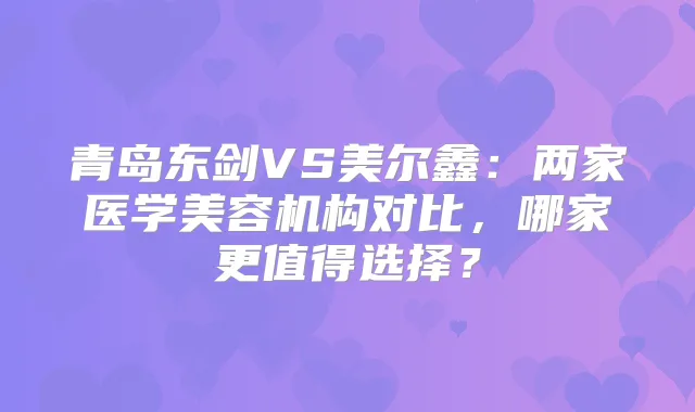 青岛东剑VS美尔鑫:两家医学美容机构对比,哪家更值得选择?