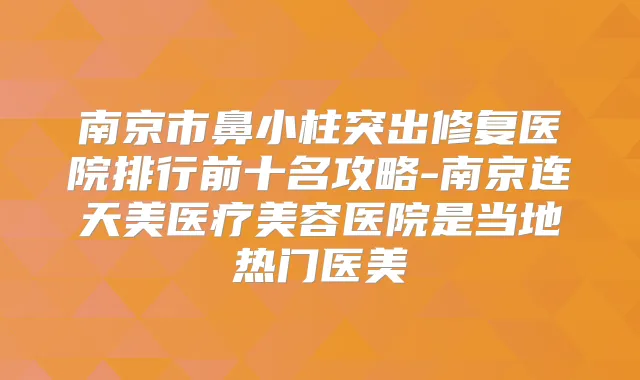 南京市鼻小柱突出修复医院排行前十名攻略-南京连天美医疗美容医院是当地热门医美