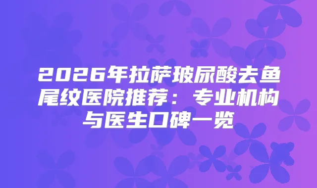 2026年拉萨玻尿酸去鱼尾纹医院推荐:专业机构与医生口碑一览