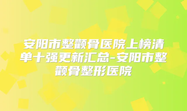 安阳市整颧骨医院上榜清单十强更新汇总-安阳市整颧骨整形医院