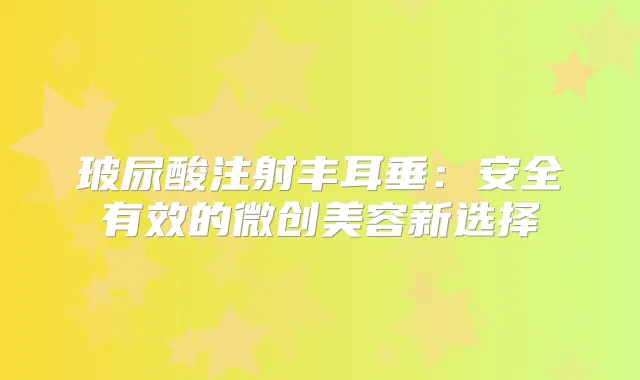 玻尿酸注射丰耳垂:安全有效的微创美容新选择