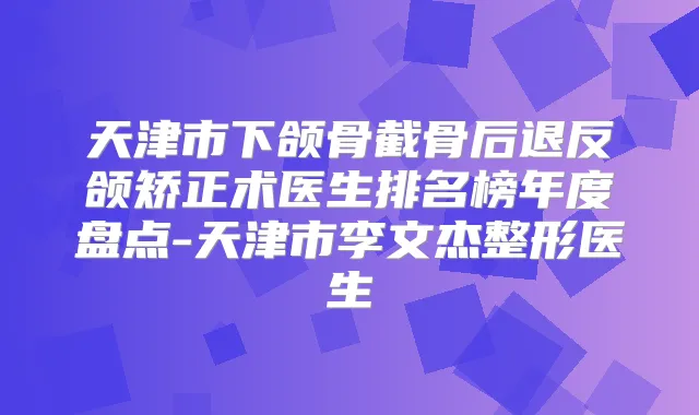 天津市下颌骨截骨后退反颌矫正术医生排名榜年度盘点-天津市李文杰整形医生