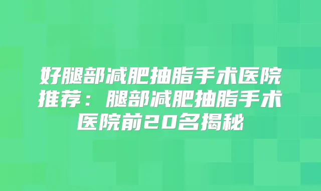 好腿部减肥抽脂手术医院推荐：腿部减肥抽脂手术医院前20名揭秘