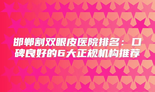 邯郸割双眼皮医院排名：口碑良好的6大正规机构推荐