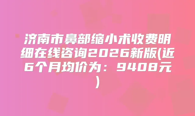 济南市鼻部缩小术收费明细在线咨询2026新版(近6个月均价为：9408元)