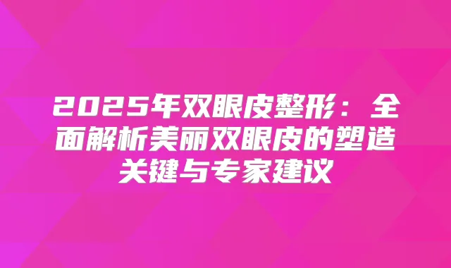 2025年双眼皮整形：全面解析美丽双眼皮的塑造关键与专家建议