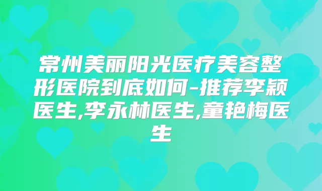 常州美丽阳光医疗美容整形医院到底如何-推荐李颖医生,李永林医生,童艳梅医生