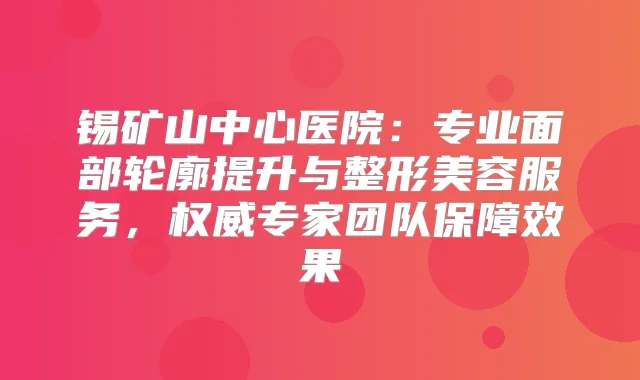 锡矿山中心医院：专业面部轮廓提升与整形美容服务，专家团队保障效果
