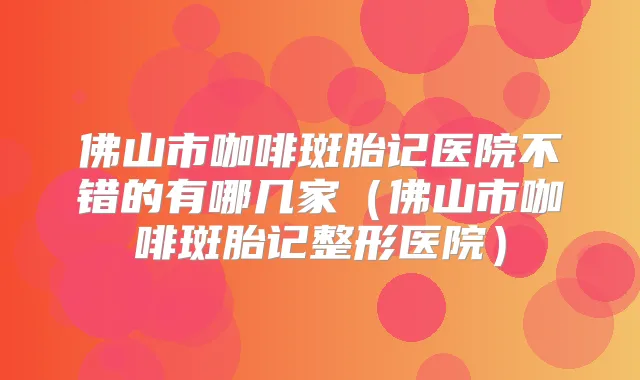 佛山市咖啡斑胎记医院不错的有哪几家（佛山市咖啡斑胎记整形医院）