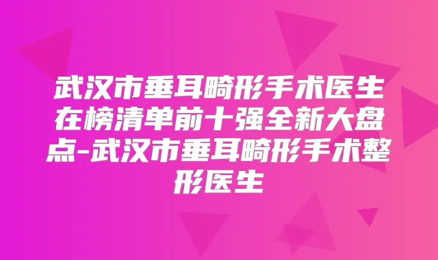武汉市垂耳畸形手术医生在榜清单前十强全新大盘点-武汉市垂耳畸形手术整形医生