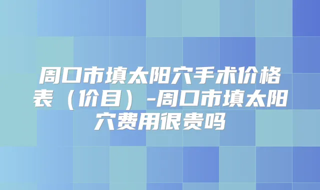 周口市填太阳穴手术价格表（价目）-周口市填太阳穴费用很贵吗