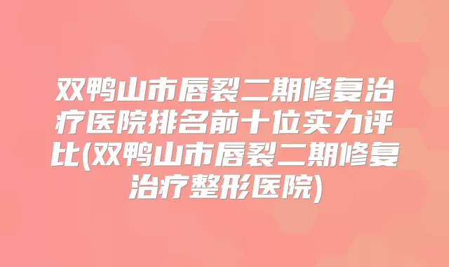 双鸭山市唇裂二期修复医院排名前十位实力评比(双鸭山市唇裂二期修复整形医院)