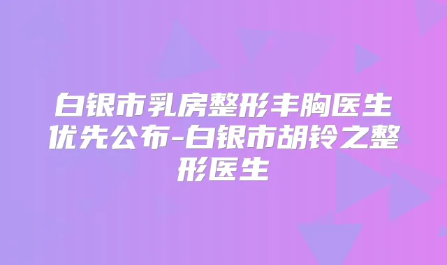 白银市乳房整形丰胸医生优先公布-白银市胡铃之整形医生