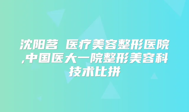 沈阳茗湲医疗美容整形医院,中国医大一院整形美容科技术比拼