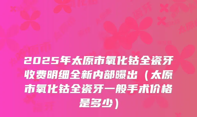 2025年太原市氧化钴全瓷牙收费明细全新内部曝出（太原市氧化钴全瓷牙一般手术价格是多少）