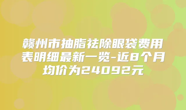 赣州市抽脂祛除眼袋费用表明细新一览-近8个月均价为24092元