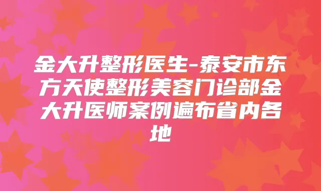 金大升整形医生-泰安市东方天使整形美容门诊部金大升医师案例遍布省内各地