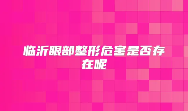 临沂眼部整形危害是否存在呢