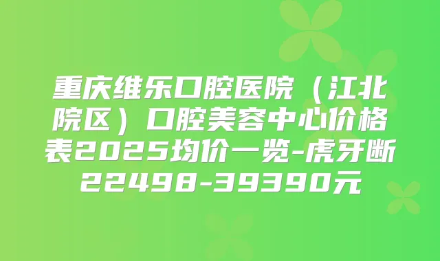 重庆维乐口腔医院(江北院区)口腔美容中心价格表2025均价一览-虎牙断22498-39390元