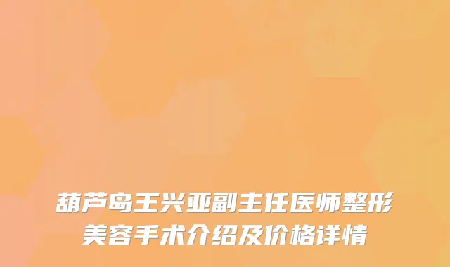 葫芦岛王兴亚副主任医师整形美容手术介绍及价格详情