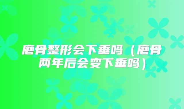 磨骨整形会下垂吗（磨骨两年后会变下垂吗）