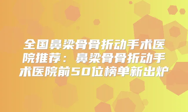 全国鼻梁骨骨折动手术医院推荐：鼻梁骨骨折动手术医院前50位榜单新出炉
