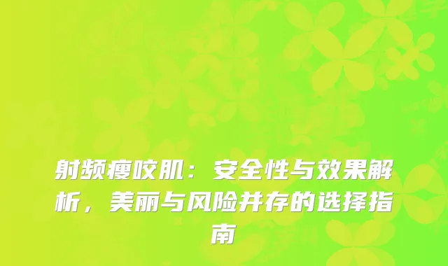 射频瘦咬肌：安全性与效果解析，美丽与风险并存的选择指南