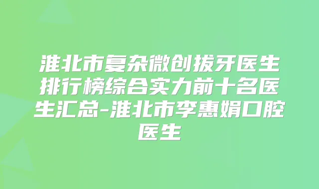 淮北市复杂微创拔牙医生排行榜综合实力前十名医生汇总-淮北市李惠娟口腔医生