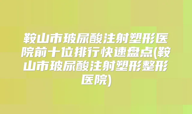 鞍山市玻尿酸注射塑形医院前十位排行快速盘点(鞍山市玻尿酸注射塑形整形医院)