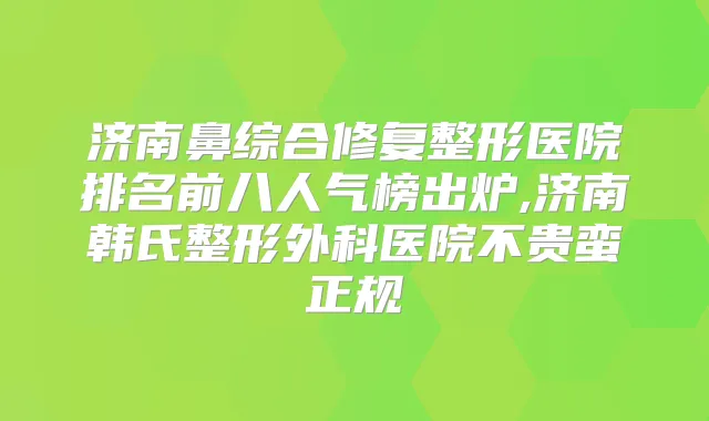 济南鼻综合修复整形医院排名前八人气榜出炉,济南韩氏整形外科医院不贵蛮正规