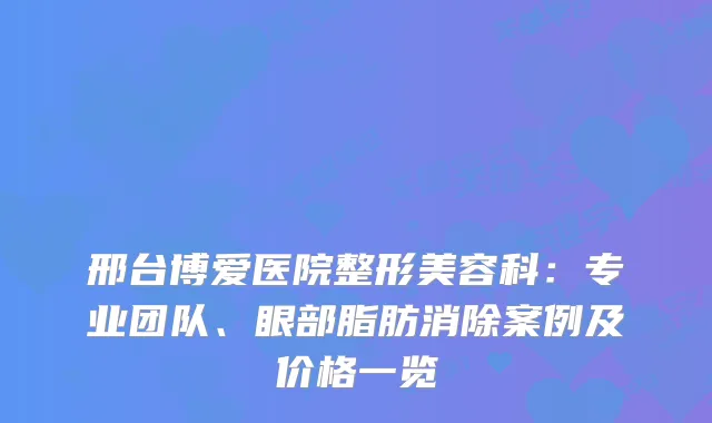 邢台博爱医院整形美容科：专业团队、眼部脂肪消除案例及价格一览