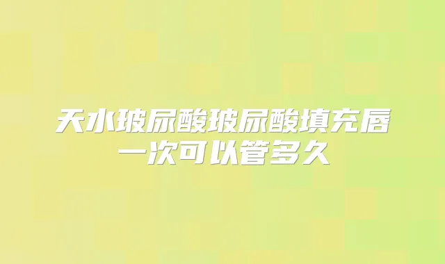天水玻尿酸玻尿酸填充唇一次可以管多久