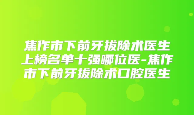 焦作市下前牙拔除术医生上榜名单十强哪位医-焦作市下前牙拔除术口腔医生