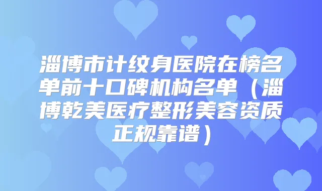 淄博市计纹身医院在榜名单前十口碑机构名单（淄博乾美医疗整形美容资质正规靠谱）