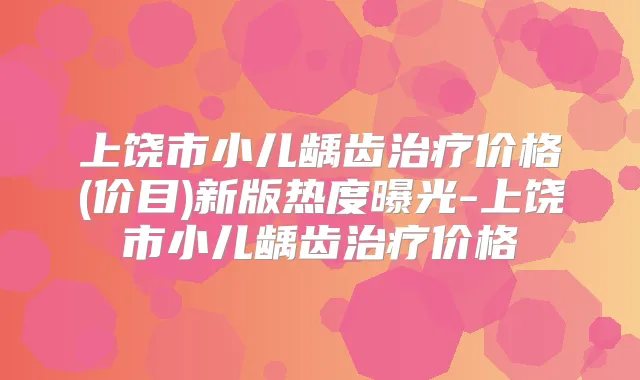 上饶市小儿龋齿价格(价目)新版热度曝光-上饶市小儿龋齿价格