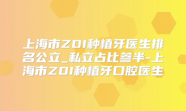 上海市ZDI种植牙医生排名公立_私立占比参半-上海市ZDI种植牙口腔医生