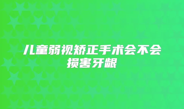 儿童弱视矫正手术会不会损害牙龈