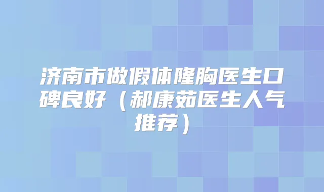 济南市做假体隆胸医生口碑良好（郝康茹医生人气推荐）