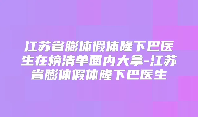 江苏省膨体假体隆下巴医生在榜清单圈内大拿-江苏省膨体假体隆下巴医生