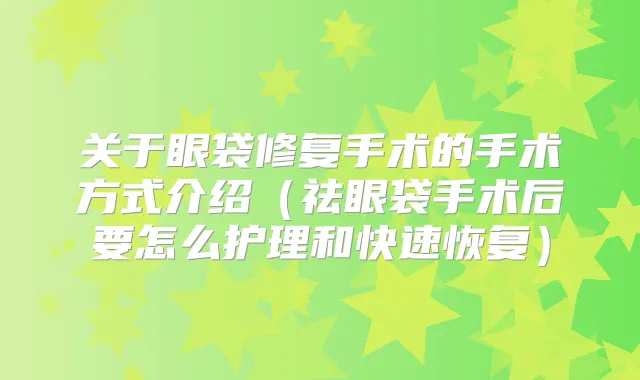 关于眼袋修复手术的手术方式介绍（祛眼袋手术后要怎么护理和快速恢复）