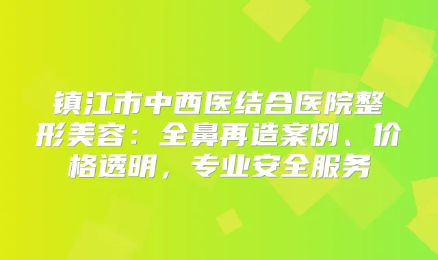 镇江市中西医结合医院整形美容：全鼻再造案例、价格透明，专业安全服务