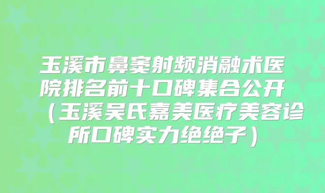 玉溪市鼻窦射频消融术医院排名前十口碑集合公开（玉溪吴氏嘉美医疗美容诊所口碑实力绝绝子）