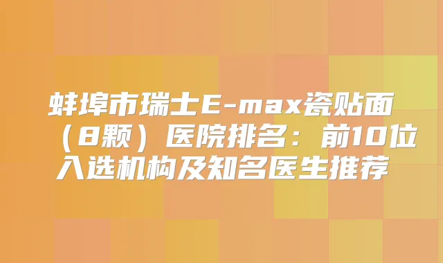 蚌埠市瑞士E-max瓷贴面(8颗)医院排名:前10位入选机构及知名医生推荐
