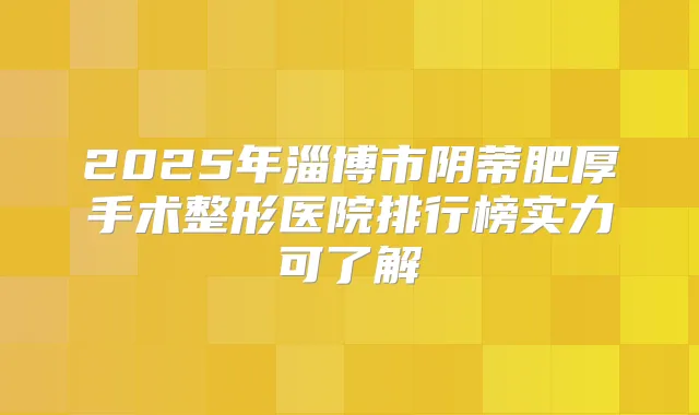 2025年淄博市阴蒂肥厚手术整形医院排行榜实力可了解