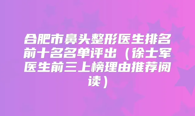 合肥市鼻头整形医生排名前十名名单评出（徐士军医生前三上榜理由推荐阅读）