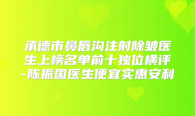 承德市鼻唇沟注射除皱医生上榜名单前十独位横评-陈振国医生便宜实惠安利